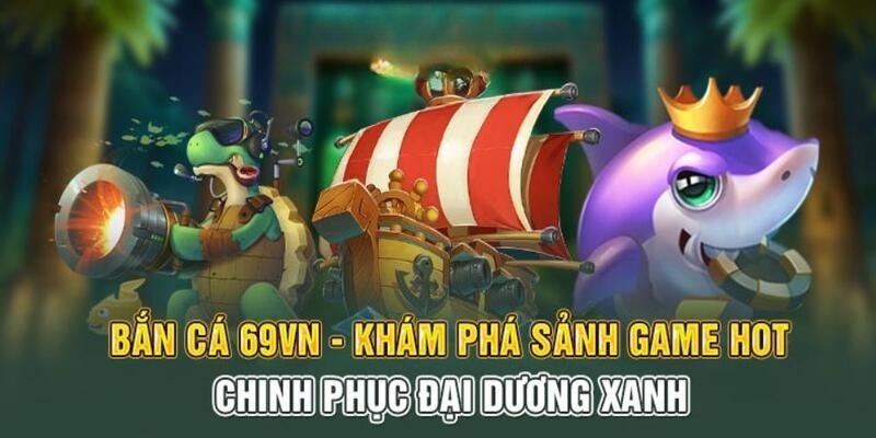 Bắn Cá Đổi Thưởng - Tự Game Hấp Dẫn Hàng Đầu Tại 69VN